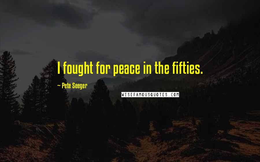 Pete Seeger Quotes: I fought for peace in the fifties.