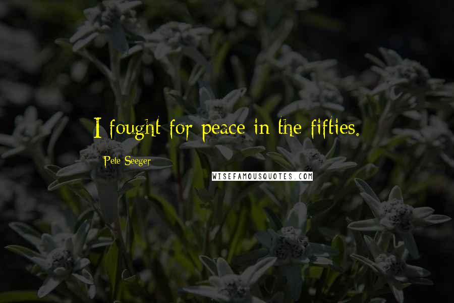 Pete Seeger Quotes: I fought for peace in the fifties.