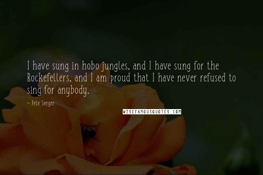 Pete Seeger Quotes: I have sung in hobo jungles, and I have sung for the Rockefellers, and I am proud that I have never refused to sing for anybody.