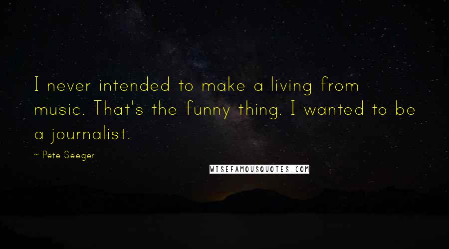 Pete Seeger Quotes: I never intended to make a living from music. That's the funny thing. I wanted to be a journalist.