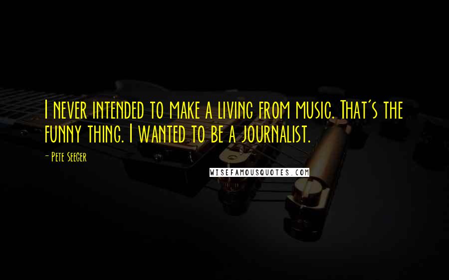 Pete Seeger Quotes: I never intended to make a living from music. That's the funny thing. I wanted to be a journalist.