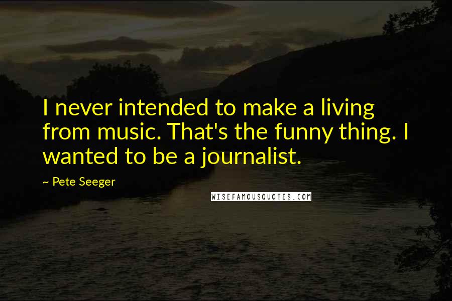 Pete Seeger Quotes: I never intended to make a living from music. That's the funny thing. I wanted to be a journalist.