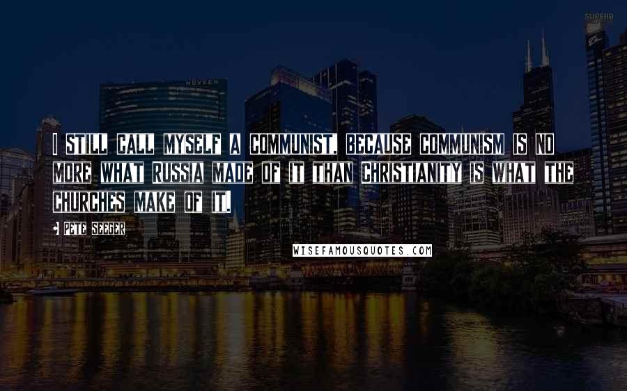 Pete Seeger Quotes: I still call myself a communist, because communism is no more what Russia made of it than Christianity is what the churches make of it.