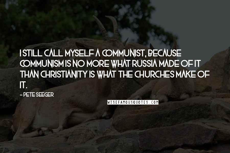 Pete Seeger Quotes: I still call myself a communist, because communism is no more what Russia made of it than Christianity is what the churches make of it.