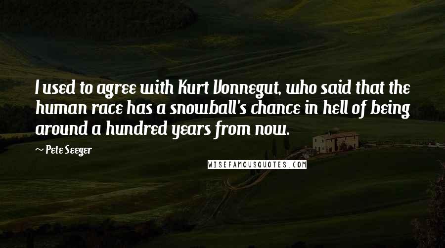 Pete Seeger Quotes: I used to agree with Kurt Vonnegut, who said that the human race has a snowball's chance in hell of being around a hundred years from now.