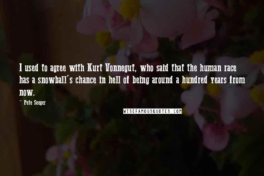 Pete Seeger Quotes: I used to agree with Kurt Vonnegut, who said that the human race has a snowball's chance in hell of being around a hundred years from now.