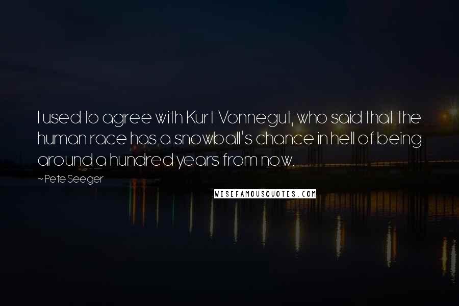 Pete Seeger Quotes: I used to agree with Kurt Vonnegut, who said that the human race has a snowball's chance in hell of being around a hundred years from now.