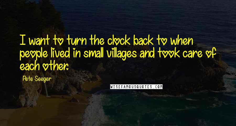 Pete Seeger Quotes: I want to turn the clock back to when people lived in small villages and took care of each other.