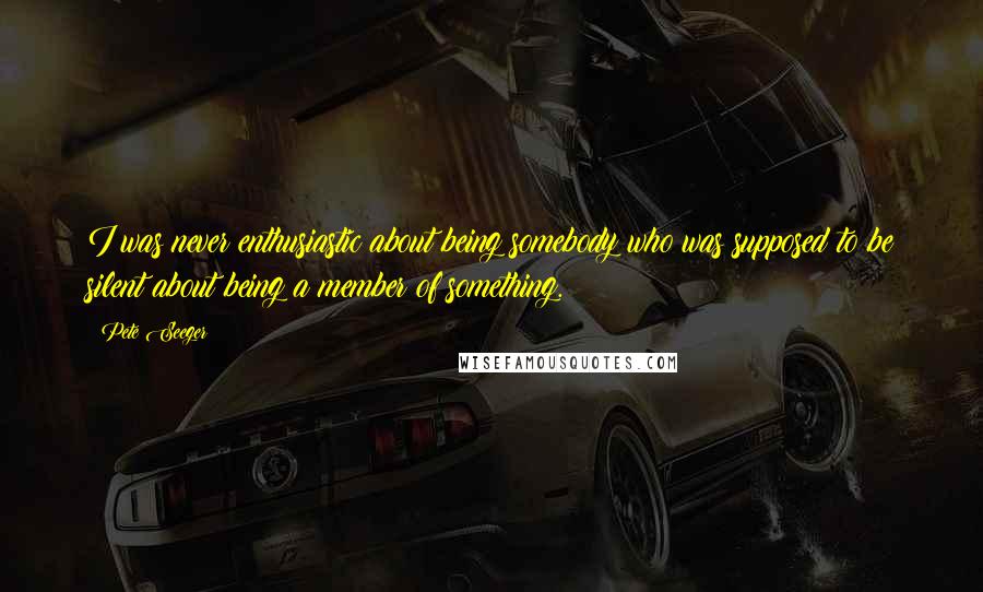 Pete Seeger Quotes: I was never enthusiastic about being somebody who was supposed to be silent about being a member of something.