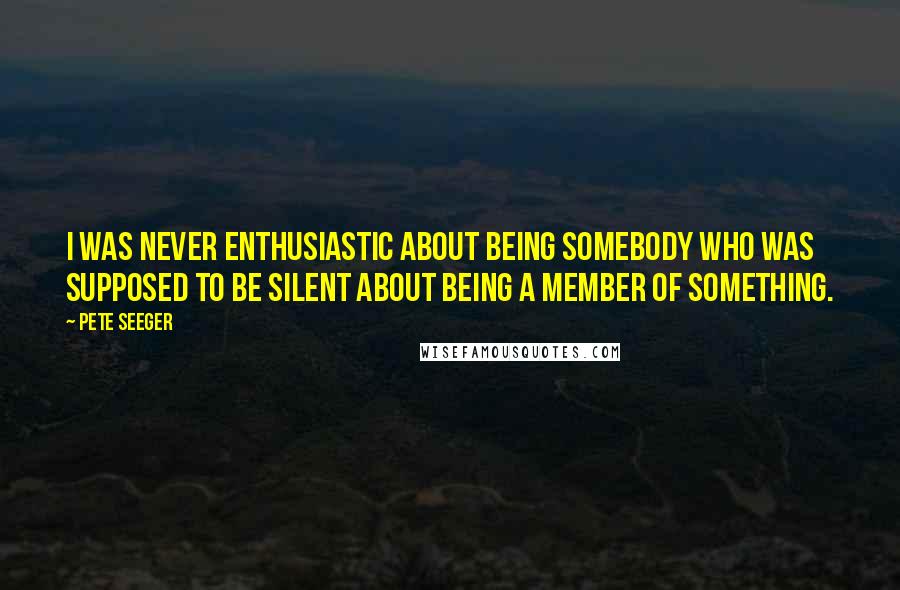 Pete Seeger Quotes: I was never enthusiastic about being somebody who was supposed to be silent about being a member of something.