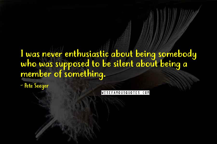 Pete Seeger Quotes: I was never enthusiastic about being somebody who was supposed to be silent about being a member of something.