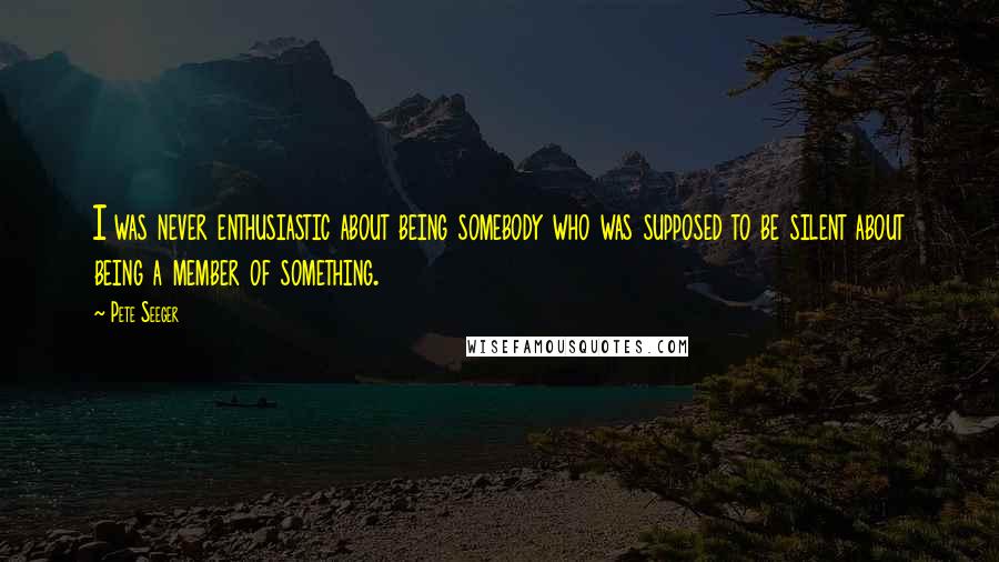 Pete Seeger Quotes: I was never enthusiastic about being somebody who was supposed to be silent about being a member of something.