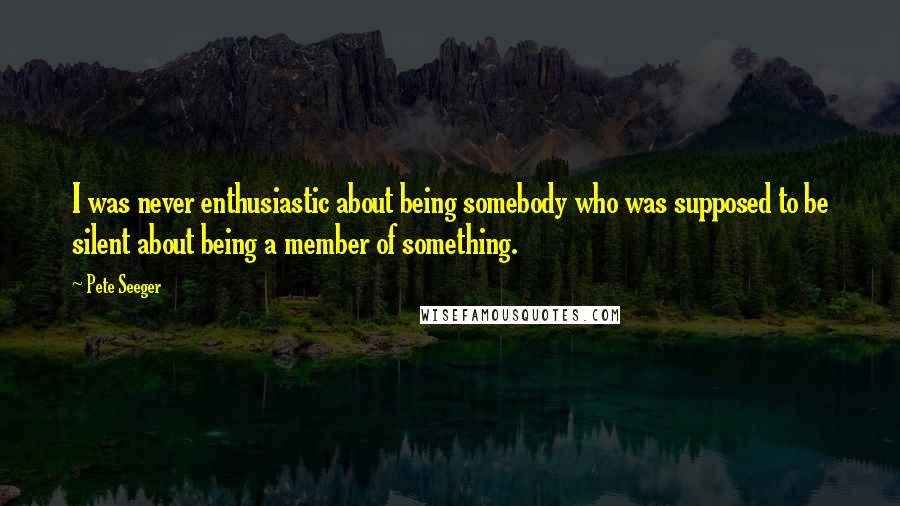 Pete Seeger Quotes: I was never enthusiastic about being somebody who was supposed to be silent about being a member of something.