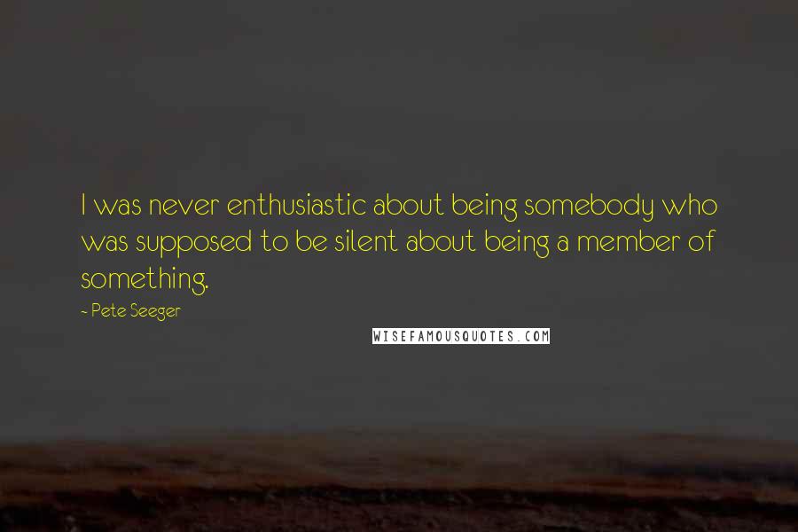 Pete Seeger Quotes: I was never enthusiastic about being somebody who was supposed to be silent about being a member of something.