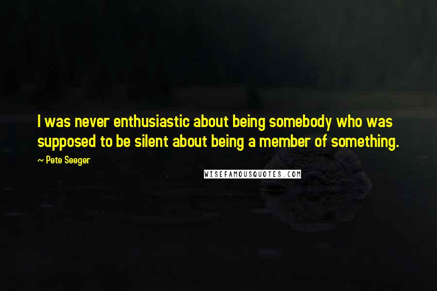 Pete Seeger Quotes: I was never enthusiastic about being somebody who was supposed to be silent about being a member of something.