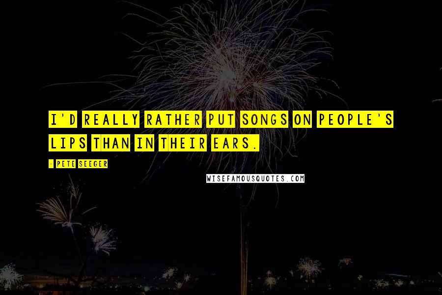 Pete Seeger Quotes: I'd really rather put songs on people's lips than in their ears.