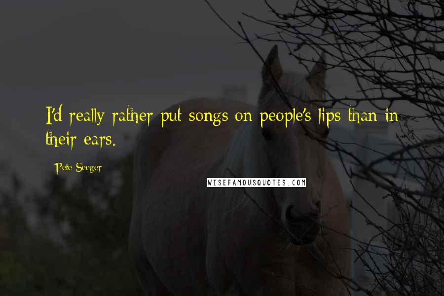 Pete Seeger Quotes: I'd really rather put songs on people's lips than in their ears.