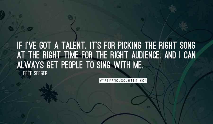 Pete Seeger Quotes: If I've got a talent, it's for picking the right song at the right time for the right audience. And I can always get people to sing with me.