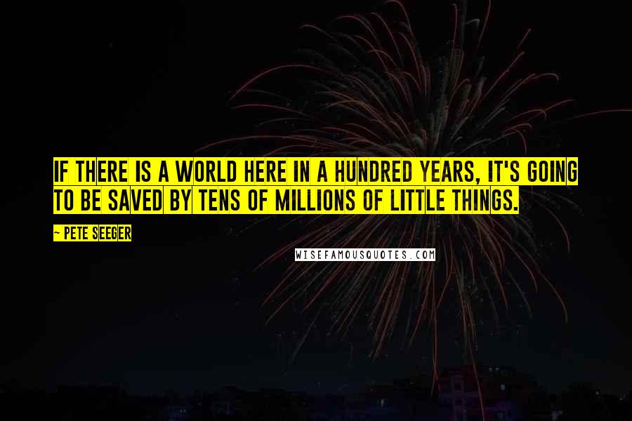 Pete Seeger Quotes: If there is a world here in a hundred years, it's going to be saved by tens of millions of little things.