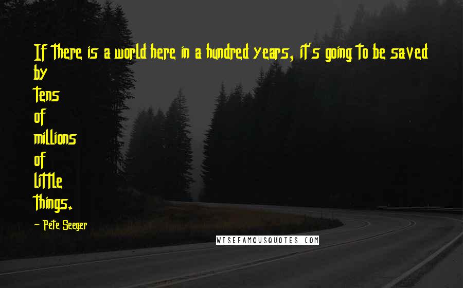 Pete Seeger Quotes: If there is a world here in a hundred years, it's going to be saved by tens of millions of little things.