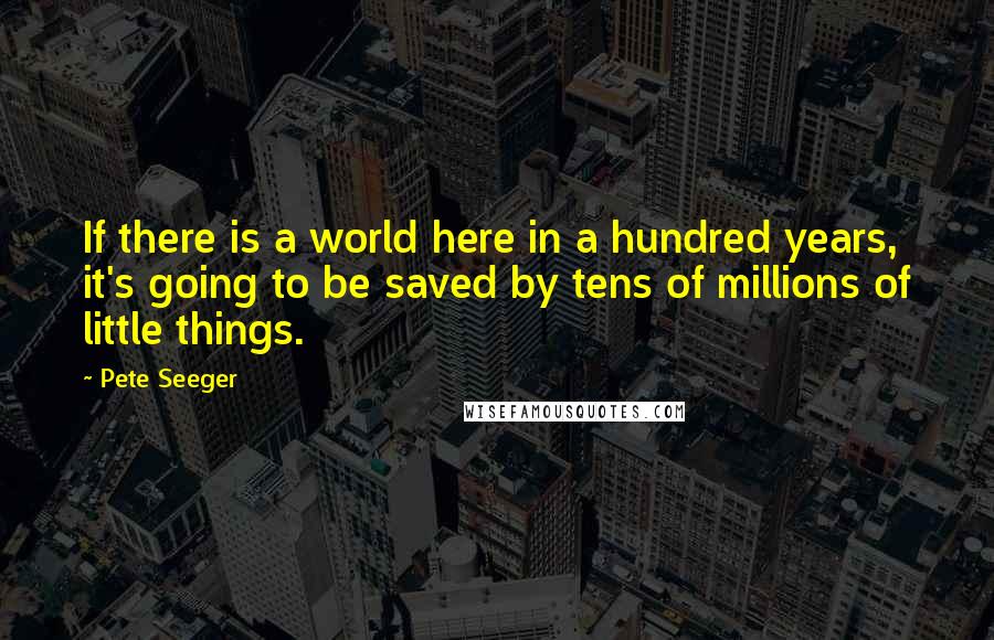 Pete Seeger Quotes: If there is a world here in a hundred years, it's going to be saved by tens of millions of little things.