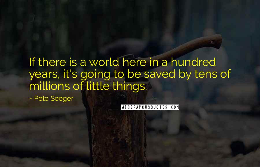 Pete Seeger Quotes: If there is a world here in a hundred years, it's going to be saved by tens of millions of little things.