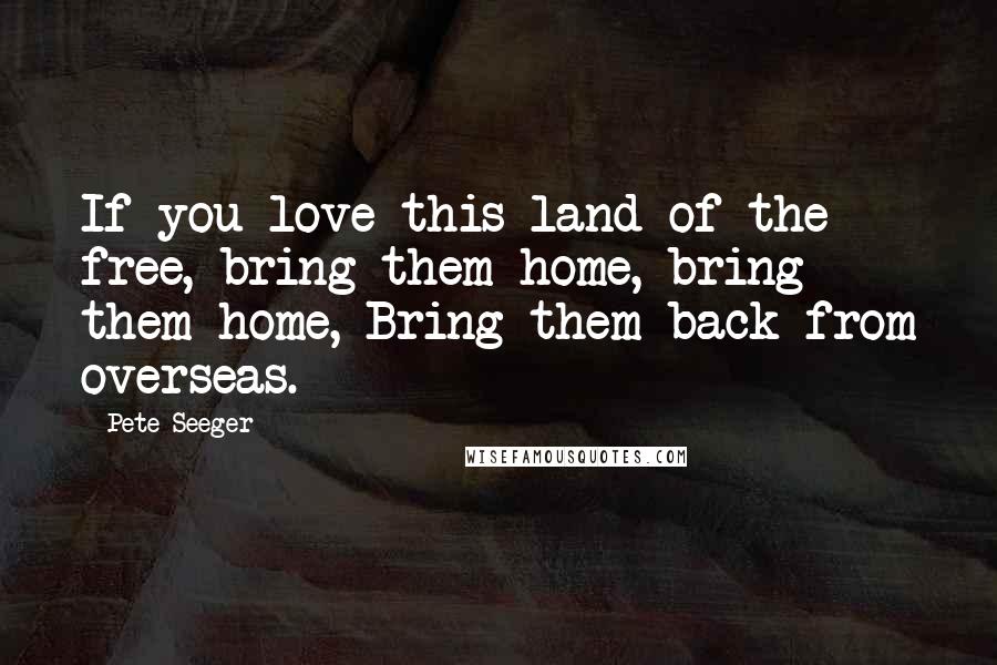 Pete Seeger Quotes: If you love this land of the free, bring them home, bring them home, Bring them back from overseas.