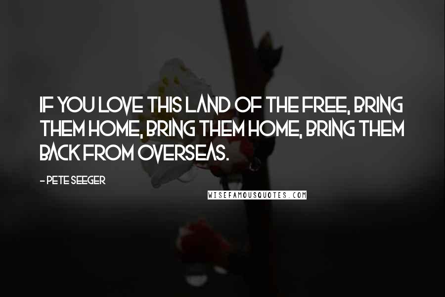 Pete Seeger Quotes: If you love this land of the free, bring them home, bring them home, Bring them back from overseas.