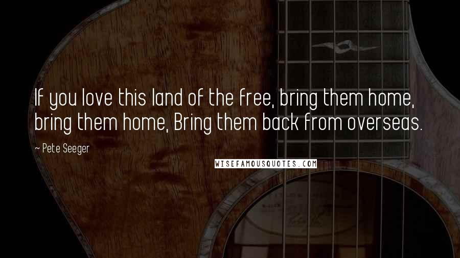 Pete Seeger Quotes: If you love this land of the free, bring them home, bring them home, Bring them back from overseas.