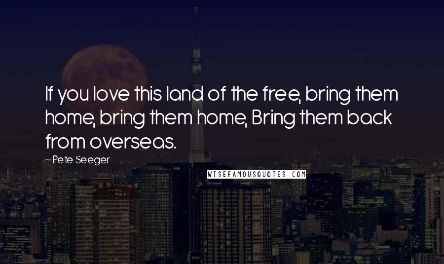 Pete Seeger Quotes: If you love this land of the free, bring them home, bring them home, Bring them back from overseas.