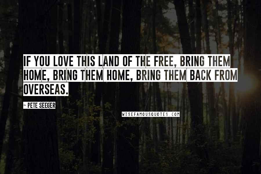 Pete Seeger Quotes: If you love this land of the free, bring them home, bring them home, Bring them back from overseas.