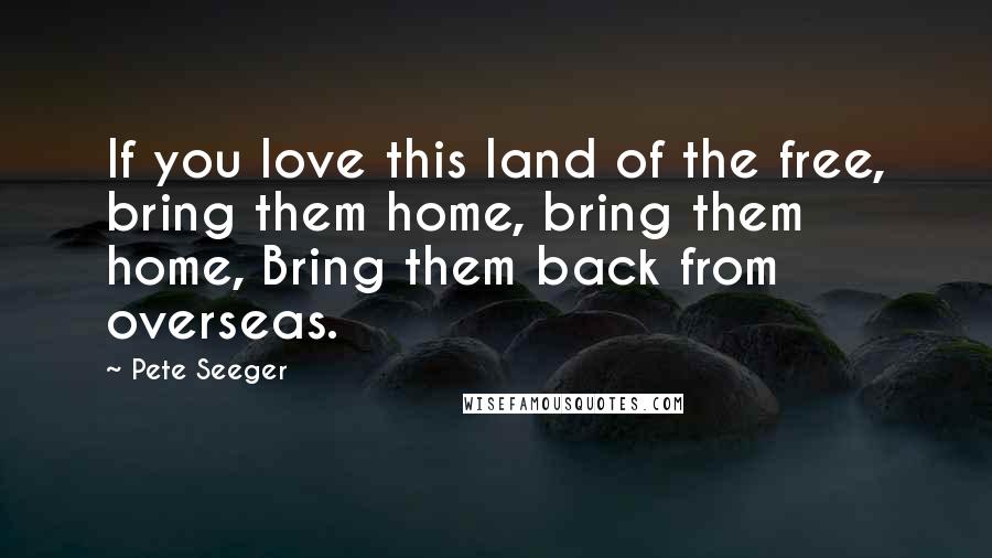 Pete Seeger Quotes: If you love this land of the free, bring them home, bring them home, Bring them back from overseas.