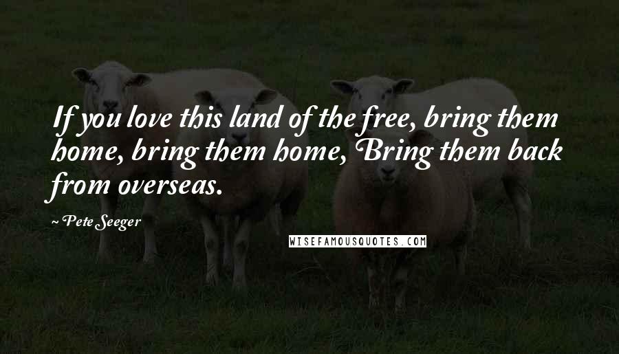 Pete Seeger Quotes: If you love this land of the free, bring them home, bring them home, Bring them back from overseas.