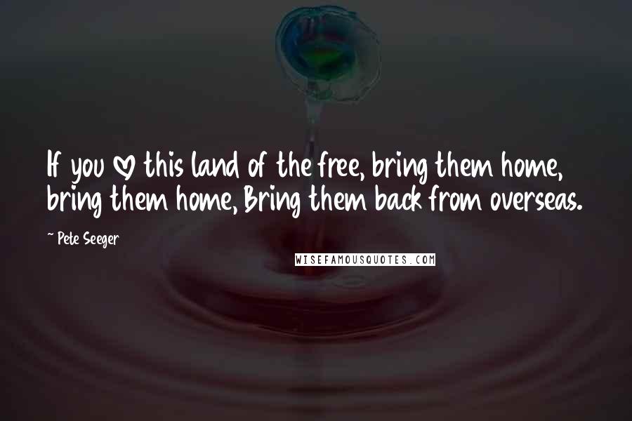 Pete Seeger Quotes: If you love this land of the free, bring them home, bring them home, Bring them back from overseas.
