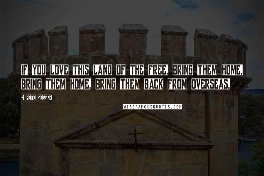 Pete Seeger Quotes: If you love this land of the free, bring them home, bring them home, Bring them back from overseas.