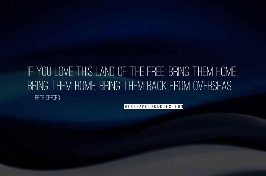 Pete Seeger Quotes: If you love this land of the free, bring them home, bring them home, Bring them back from overseas.