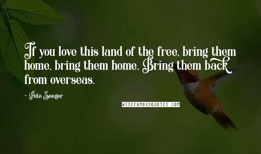 Pete Seeger Quotes: If you love this land of the free, bring them home, bring them home, Bring them back from overseas.