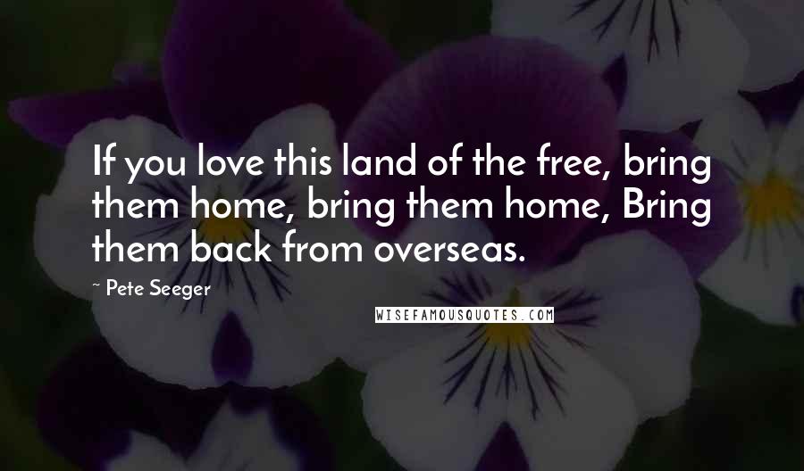 Pete Seeger Quotes: If you love this land of the free, bring them home, bring them home, Bring them back from overseas.