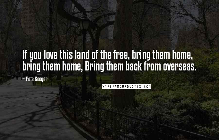 Pete Seeger Quotes: If you love this land of the free, bring them home, bring them home, Bring them back from overseas.