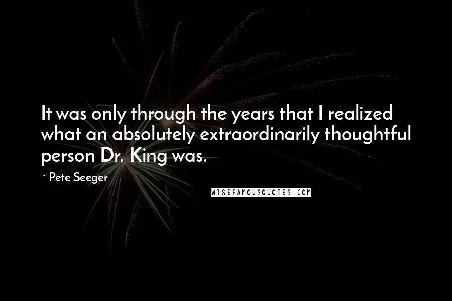 Pete Seeger Quotes: It was only through the years that I realized what an absolutely extraordinarily thoughtful person Dr. King was.