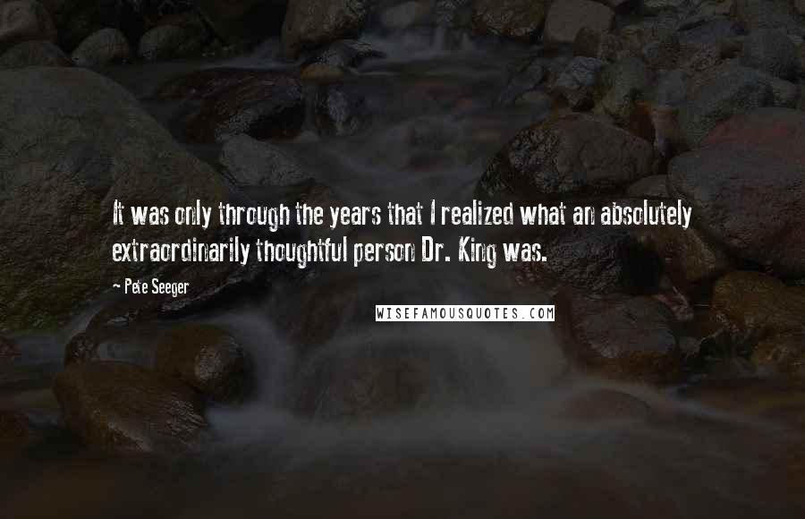 Pete Seeger Quotes: It was only through the years that I realized what an absolutely extraordinarily thoughtful person Dr. King was.