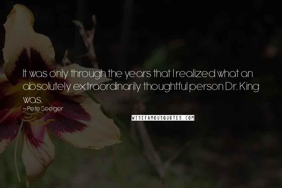 Pete Seeger Quotes: It was only through the years that I realized what an absolutely extraordinarily thoughtful person Dr. King was.