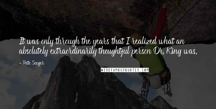 Pete Seeger Quotes: It was only through the years that I realized what an absolutely extraordinarily thoughtful person Dr. King was.