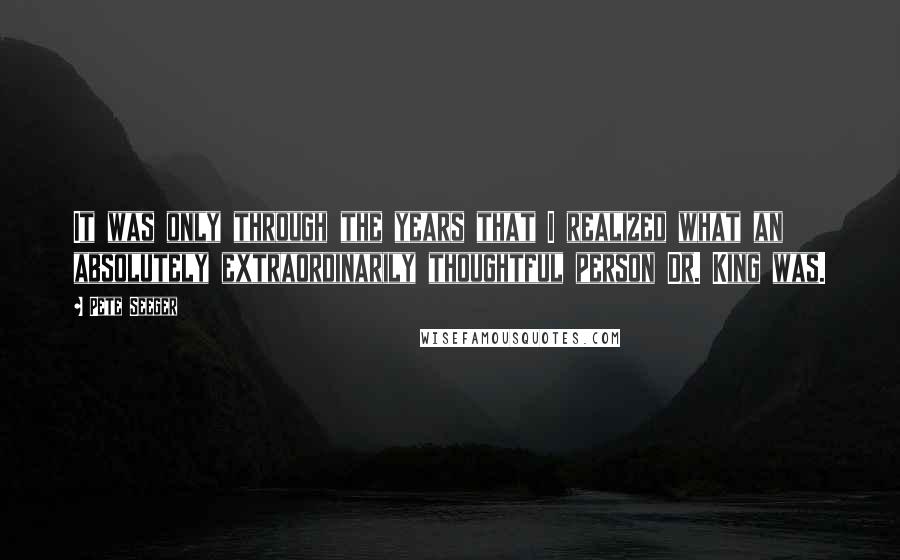 Pete Seeger Quotes: It was only through the years that I realized what an absolutely extraordinarily thoughtful person Dr. King was.