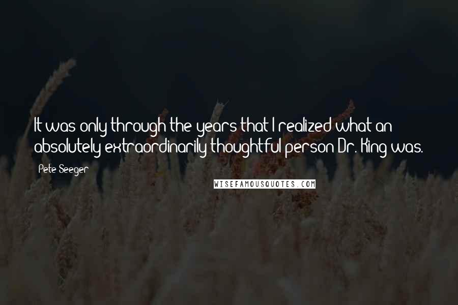 Pete Seeger Quotes: It was only through the years that I realized what an absolutely extraordinarily thoughtful person Dr. King was.