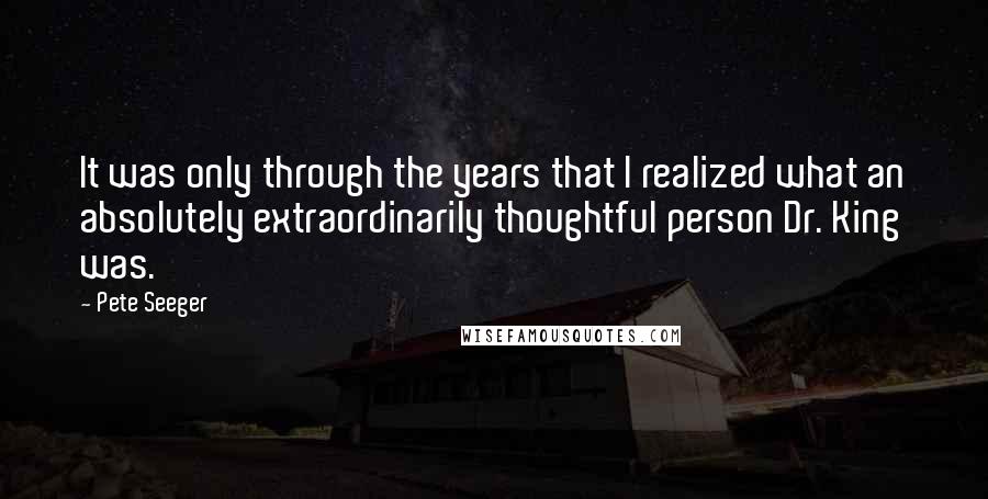 Pete Seeger Quotes: It was only through the years that I realized what an absolutely extraordinarily thoughtful person Dr. King was.