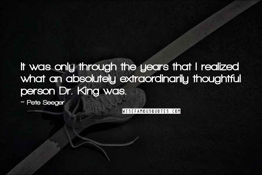 Pete Seeger Quotes: It was only through the years that I realized what an absolutely extraordinarily thoughtful person Dr. King was.