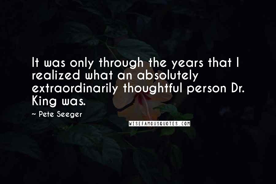 Pete Seeger Quotes: It was only through the years that I realized what an absolutely extraordinarily thoughtful person Dr. King was.