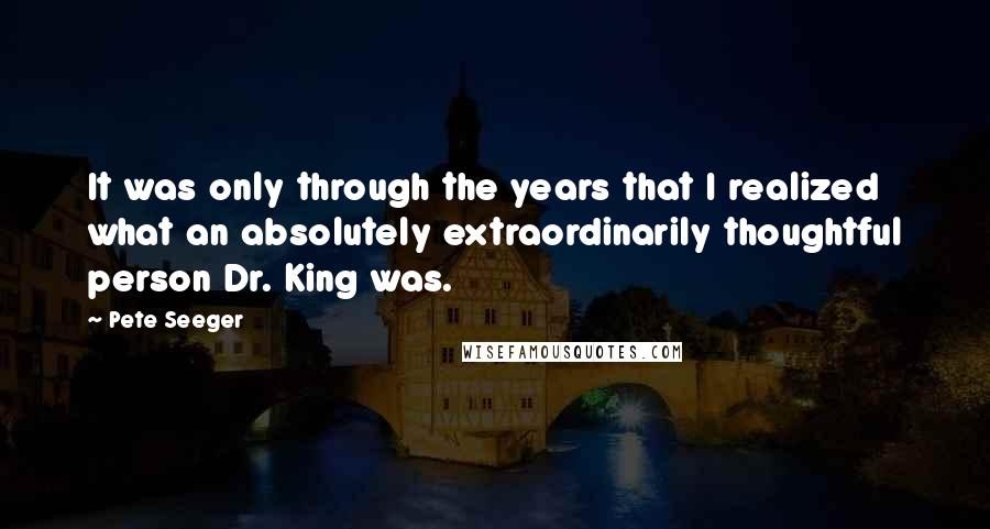 Pete Seeger Quotes: It was only through the years that I realized what an absolutely extraordinarily thoughtful person Dr. King was.