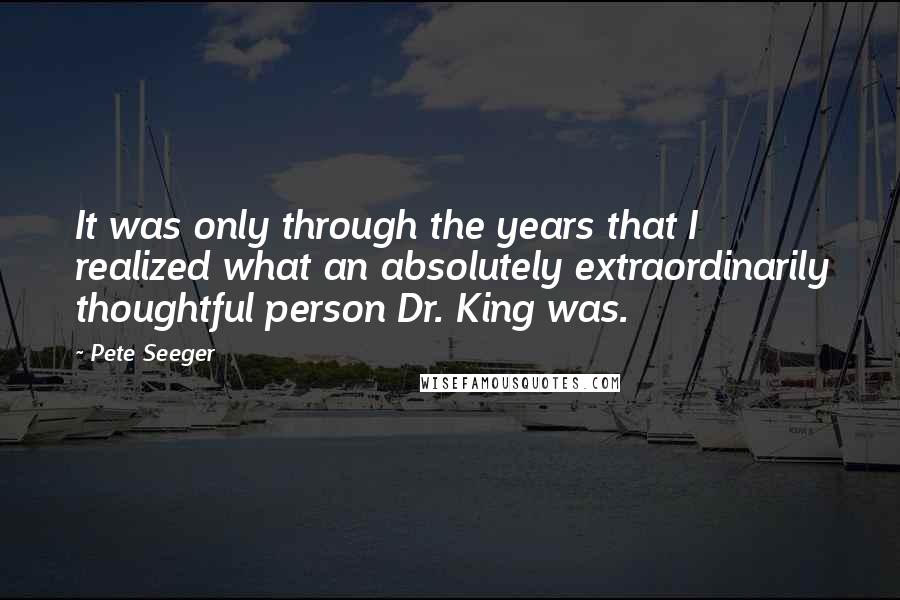 Pete Seeger Quotes: It was only through the years that I realized what an absolutely extraordinarily thoughtful person Dr. King was.
